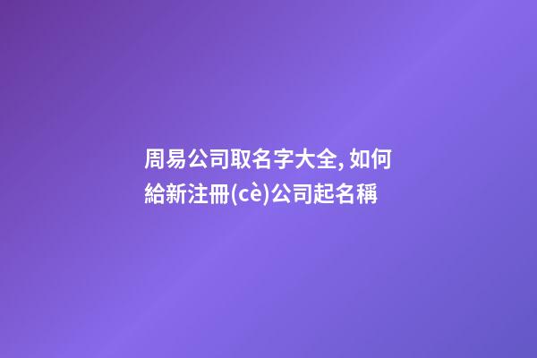 周易公司取名字大全, 如何給新注冊(cè)公司起名稱-第1張-公司起名-玄機(jī)派